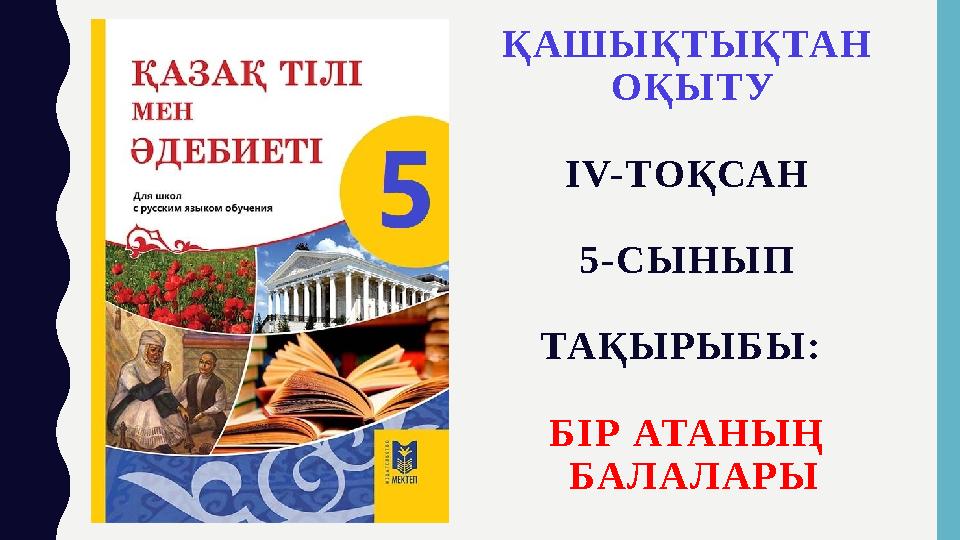 ҚАШЫҚТЫҚТАН ОҚЫТУ IV- ТОҚСАН 5-СЫНЫП ТАҚЫРЫБЫ: БІ Р АТАНЫҢ БАЛАЛАРЫ