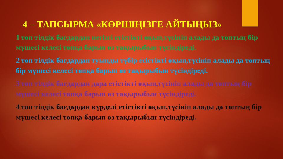 4 – ТАПСЫРМА «КӨРШІҢІЗГЕ АЙТЫҢЫЗ» 1 топ тілдік бағдардан негізгі етістікті оқып,түсініп алады да топтың бір мүшесі келесі топқ
