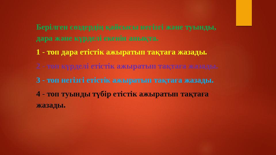Берілген сөздердің қайсысы негізгі және туынды, дара және күрделі екенін анықта. 1 - топ дара етістік ажыратып тақтаға жазады.