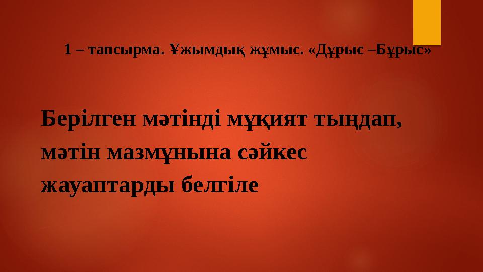 1 – тапсырма. Ұжымдық жұмыс. «Дұрыс –Бұрыс» Берілген мәтінді мұқият тыңдап, мәтін мазмұнына сәйкес жауаптарды белгіле