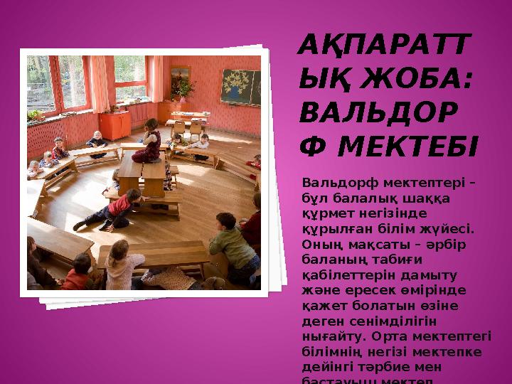 АҚПАРАТТ ЫҚ ЖОБА: ВАЛЬДОР Ф МЕКТЕБІ Вальдорф мектептері – бұл балалық шаққа құрмет негізінде құрылған білім жүйесі. Оның мақ