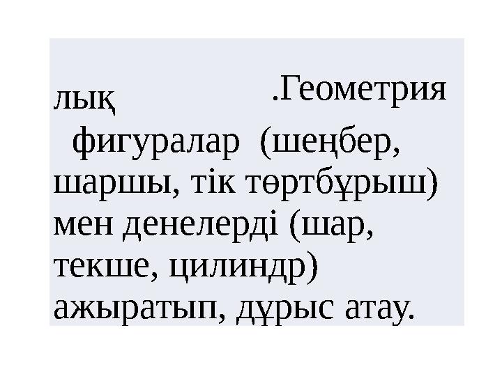 .Геометрия лық фигуралар (шеңбер, шаршы, тік төртбұрыш) мен денелерді (шар, текше, цилиндр) ажырат