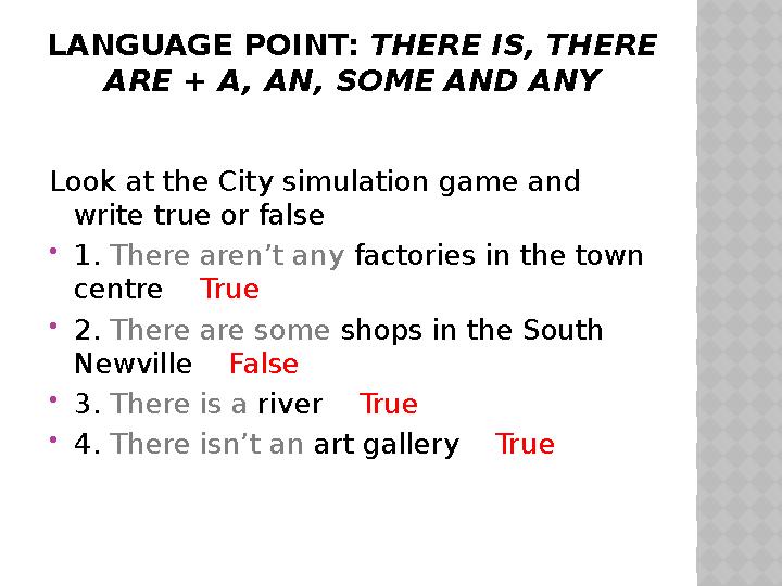 LANGUAGE POINT: THERE IS, THERE ARE + A, AN, SOME AND ANY Look at the City simulation game and write true or false  1. The