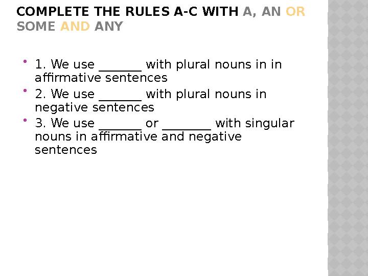 COMPLETE THE RULES A-C WITH A, AN OR SOME AND ANY  1. We use _______ with plural nouns in in affirmative sentences  2.