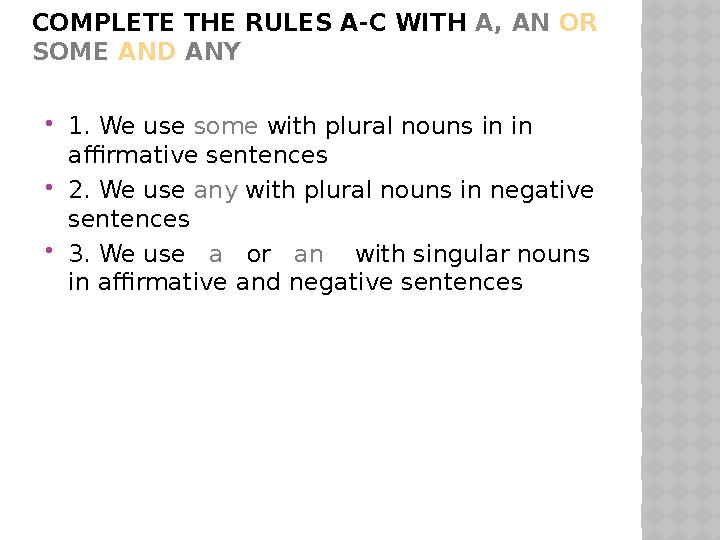 COMPLETE THE RULES A-C WITH A, AN OR SOME AND ANY  1. We use some with plural nouns in in affirmative sentences  2. W