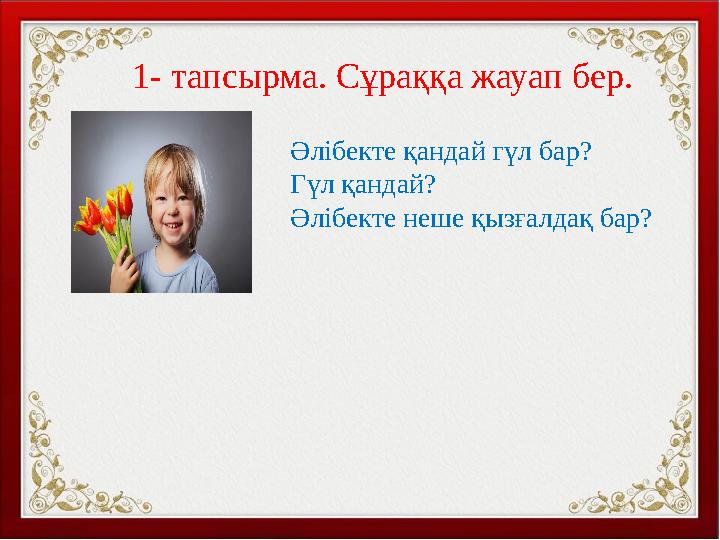 1- тапсырма. Сұраққа жауап бер. Әлібекте қандай гүл бар? Гүл қандай? Әлібекте неше қызғалдақ бар?