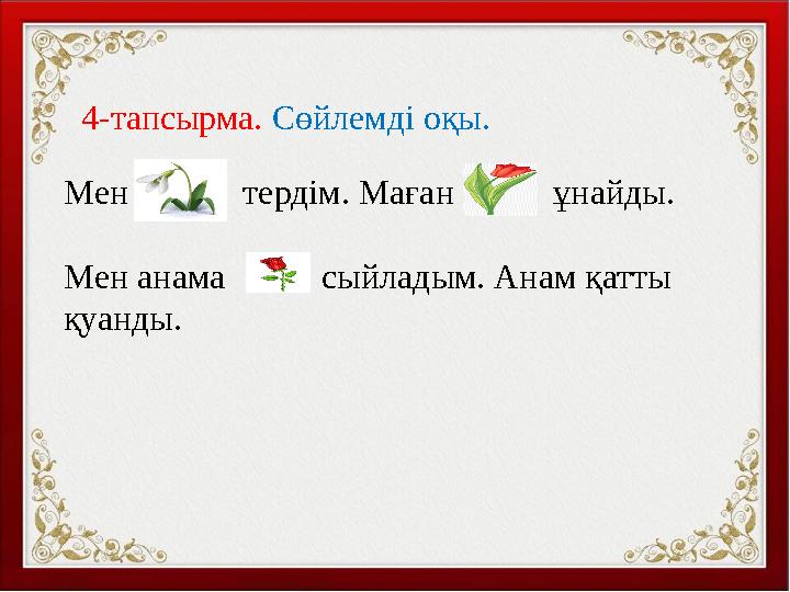 4-тапсырма. Сөйлемді оқы. Мен тердім. Маған қыы ұнайды. Мен анама сыйладым. Анам қатты қуанды.