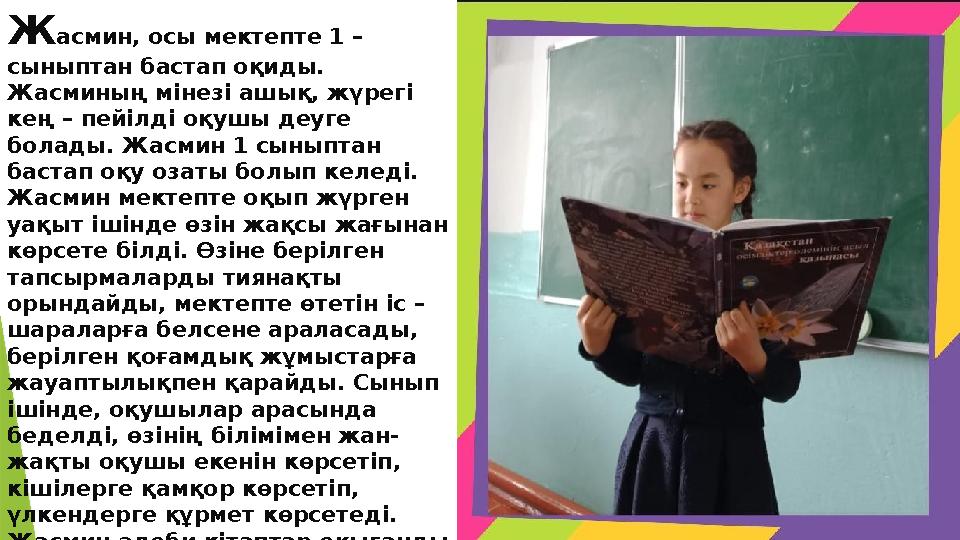 Ж асмин, осы мектепте 1 – сыныптан бастап оқиды. Жасминың мінезі ашық, жүрегі кең – пейілді оқушы деуге болады. Жасмин 1 сын