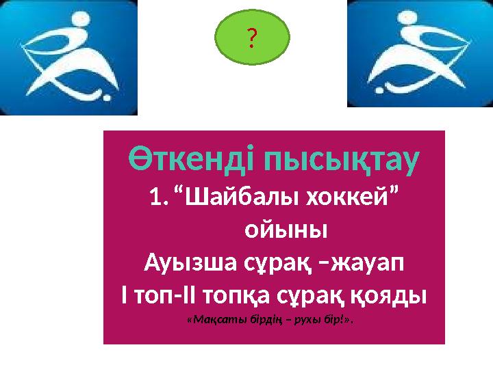 Өткенді пысықтау 1. “ Шайбалы хоккей” ойыны Ауызша сұрақ –жауап І топ-ІІ топқа сұрақ қояды «Мақсаты бірдің – рухы бір!». ? «Ма