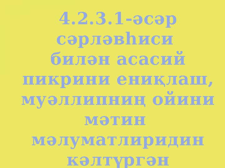 4.2.3.1-әсәр сәрләвһиси билән асасий пикрини ениқлаш, муәллипниң ойини мәтин мәлуматлиридин кәлтүргән һалда дәлилләш ,