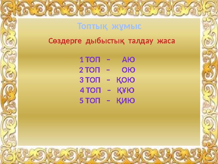 Топтық жұмыс Сөздерге дыбыстық талдау жаса 1 ТОП – АЮ 2 ТОП – ОЮ 3 ТОП – ҚОЮ 4 ТОП – ҚҰЮ 5 ТОП – Қ