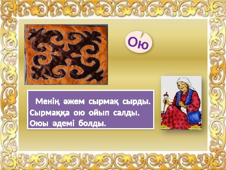 О ю Менің әжем сырмақ сырды. Сырмаққа ою ойып салды. Оюы әдемі болды.