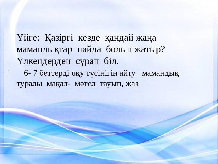 . Үйге: Қазіргі кезде қандай жаңа мамандықтар пайда болып жатыр? Үлкендерден сұрап біл. 6- 7 беттерді оқу т