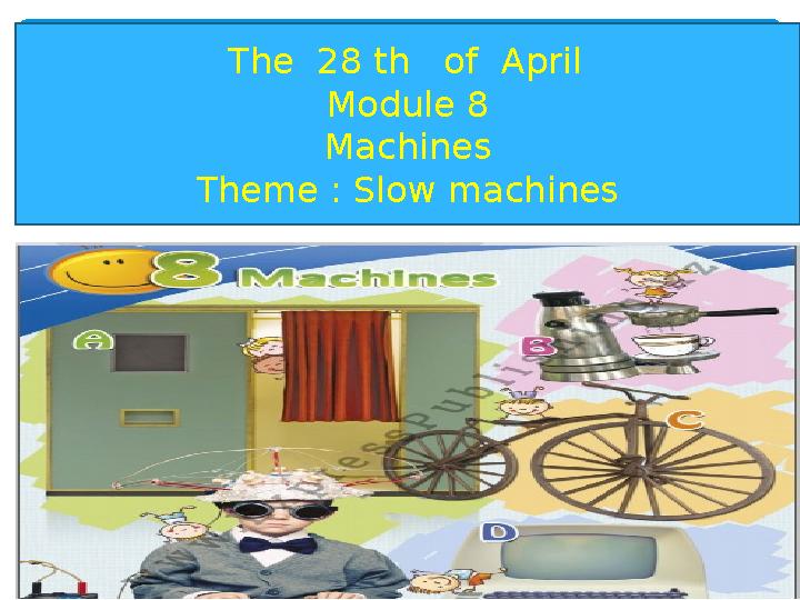 The 28 th of April Module 8 Machines Theme : Slow machines