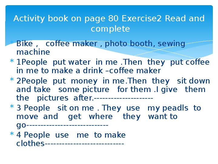  Bike , coffee maker , photo booth, sewing machine  1People put water in me .Then they put coffee in me to make a drin