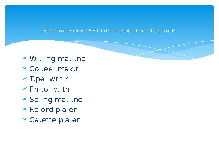  W…ing ma…ne  Co..ee mak.r  T.pe wr.t.r  Ph.to b..th  Se.ing ma…ne  Re.ord pla.er  Ca.ette pla.er Home work Exercise 6