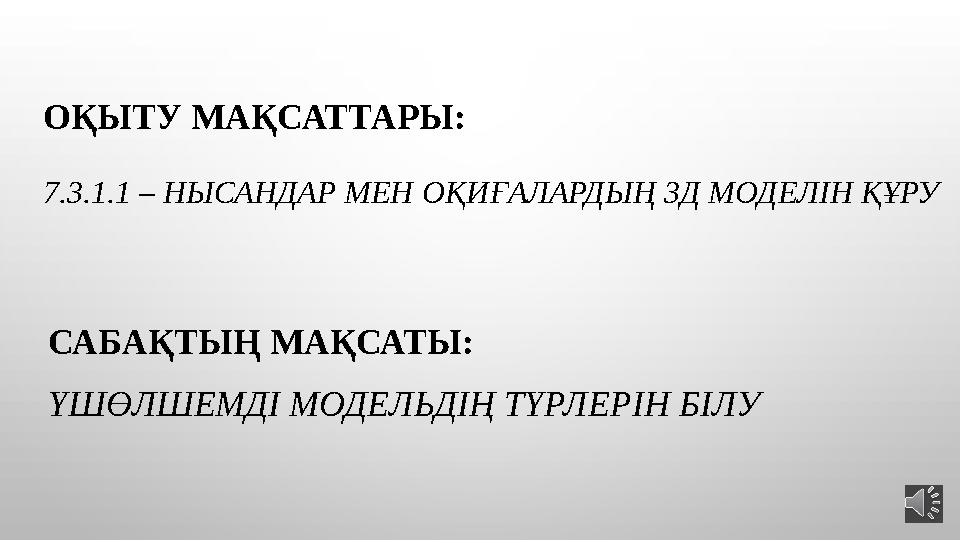 ОҚЫТУ МАҚСАТТАРЫ: 7 .3.1.1 – НЫСАНДАР МЕН ОҚИҒАЛАРДЫҢ 3Д МОДЕЛІН ҚҰРУ САБАҚТЫҢ МАҚСАТЫ: ҮШӨЛШЕМДІ МОДЕЛЬДІҢ ТҮРЛЕРІН БІЛУ