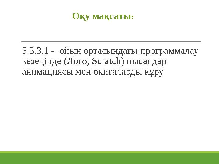 5.3.3.1 - ойын ортасындағы программалау кезеңінде (Лого, Scratch) нысандар анимациясы мен оқиғаларды құру Оқу мақсаты :