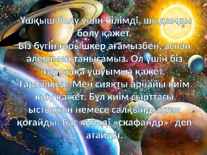-Ұшқыш болу үшін білімді, шыдамды болу қажет. Біз бүгін ғарышкер ағамызбен, аспан әлемімен танысамыз. Ол үшін біз ғарышқа ұшу
