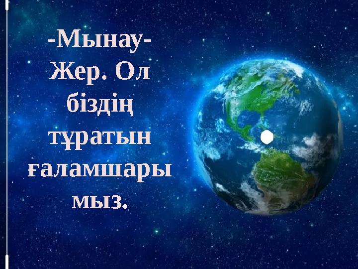 -Мынау- Жер. Ол біздің тұратын ғаламшары мыз.