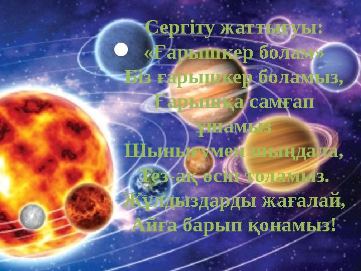 Сергіту жаттығуы: «Ғарышкер болам» Біз ғарышкер боламыз, Ғарышқа самғап ұшамыз Шынығумен шыңдала, Тез-ақ өсіп толамыз. Жұлдызд