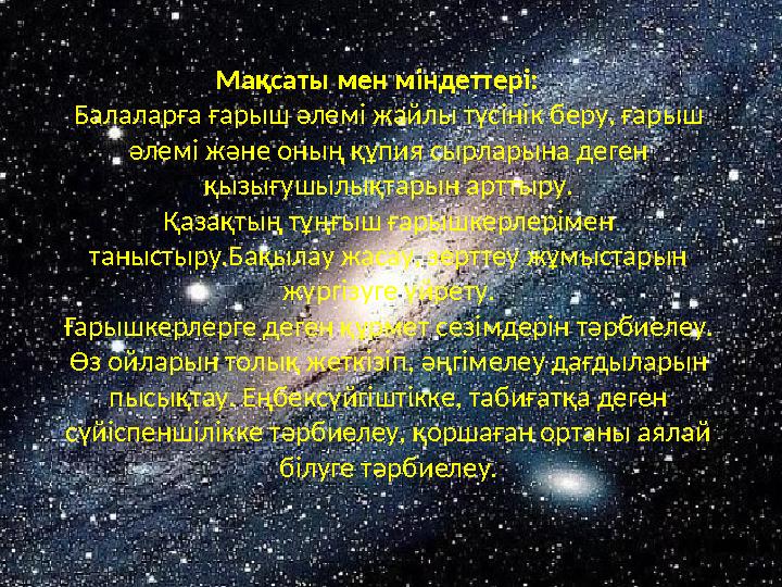 Мақсаты мен міндеттері: Балаларға ғарыш әлемі жайлы түсінік беру, ғарыш әлемі және оның құпия сырларына деген қызығушылықтарын