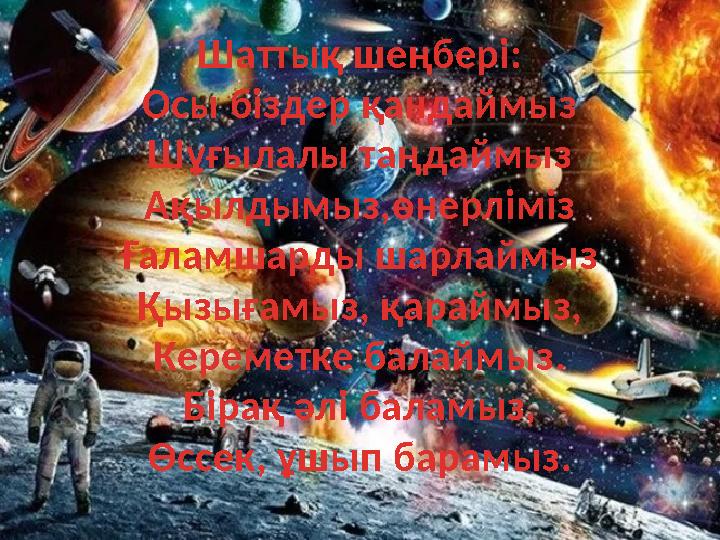 Шаттық шеңбері: Осы біздер қандаймыз Шұғылалы таңдаймыз Ақылдымыз,өнерліміз Ғаламшарды шарлаймыз Қызығамыз, қараймыз, Кереметке