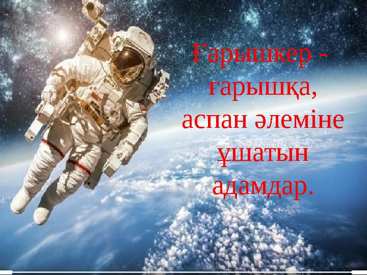 Ғарышкер - ғарышқа, аспан әлеміне ұшатын адамдар.