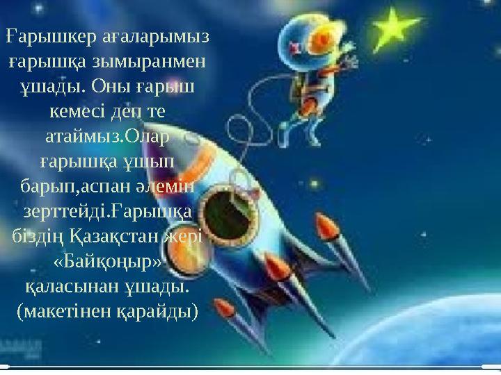 Ғарышкер ағаларымыз ғарышқа зымыранмен ұшады. Оны ғарыш кемесі деп те атаймыз.Олар ғарышқа ұшып барып,аспан әлемін зертте