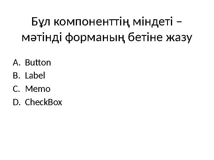 Бұл компоненттің міндеті – мәтінді форманың бетіне жазу A. Button B. Label C. Memo D. CheckBox