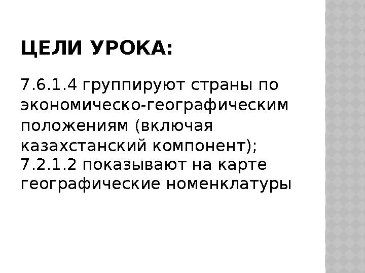 ЦЕЛИ УРОКА: 7.6.1.4 группируют страны по экономическо-географическим положениям (включая казахстанский компонент); 7.2.1.2 п