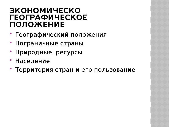 ЭКОНОМИЧЕСКО ГЕОГРАФИЧЕСКОЕ ПОЛОЖЕНИЕ  Географический положения  Пограничные страны  Природные ресурсы  Население 