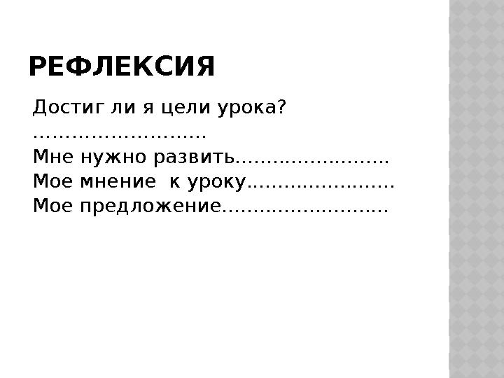 РЕФЛЕКСИЯ Достиг ли я цели урока? ……………………… Мне нужно развить......................... Мое мнение к уроку....................