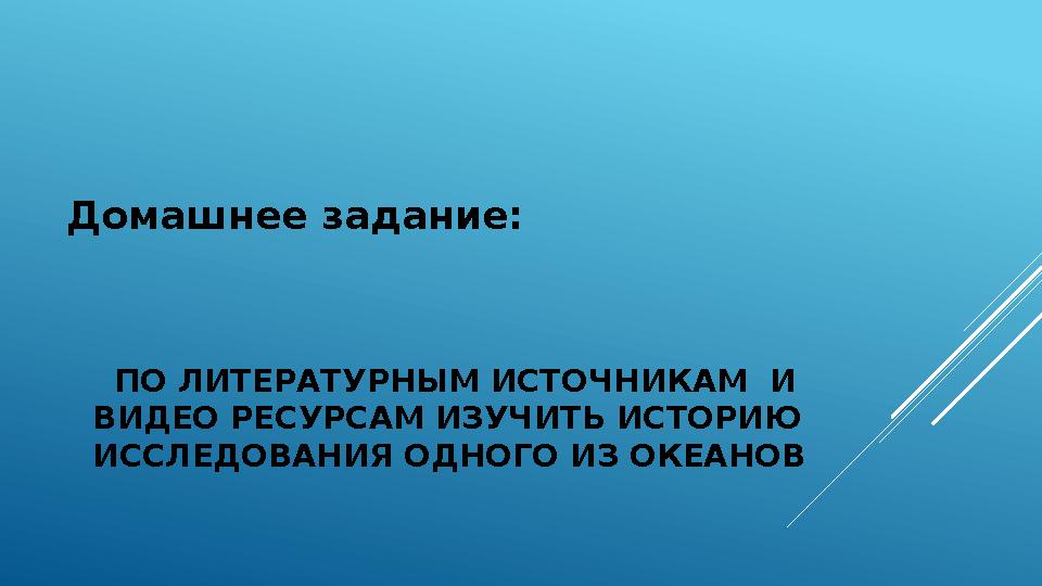 ПО ЛИТЕРАТУРНЫМ ИСТОЧНИКАМ И ВИДЕО РЕСУРСАМ ИЗУЧИТЬ ИСТОРИЮ ИССЛЕДОВАНИЯ ОДНОГО ИЗ ОКЕАНОВДомашнее задание: