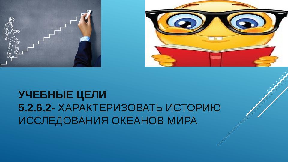 УЧЕБНЫЕ ЦЕЛИ 5.2.6.2- ХАРАКТЕРИЗОВАТЬ ИСТОРИЮ ИССЛЕДОВАНИЯ ОКЕАНОВ МИРА