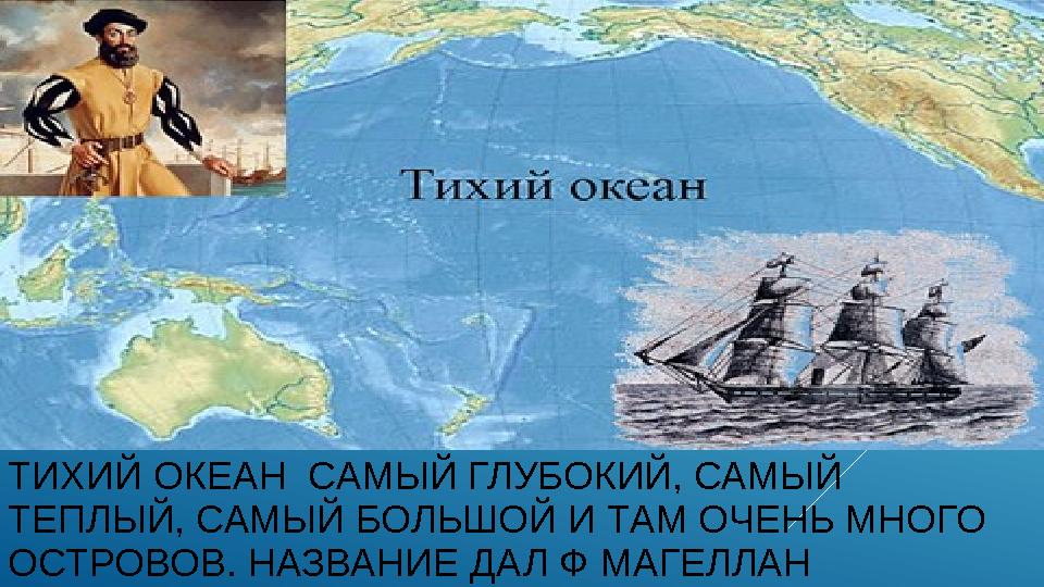 ТИХИЙ ОКЕАН САМЫЙ ГЛУБОКИЙ, САМЫЙ ТЕПЛЫЙ, САМЫЙ БОЛЬШОЙ И ТАМ ОЧЕНЬ МНОГО ОСТРОВОВ. НАЗВАНИЕ ДАЛ Ф МАГЕЛЛАН