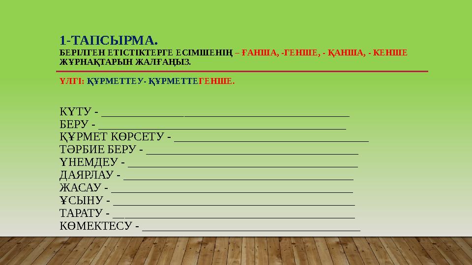 1-ТАПСЫРМА. БЕРІЛГЕН ЕТІСТІКТЕРГЕ ЕСІМШЕНІҢ – ҒАНША, -ГЕНШЕ, - ҚАНША, - КЕНШЕ ЖҰРНАҚТАРЫН ЖАЛҒАҢЫЗ. ҮЛГІ: ҚҰРМЕТТЕУ- ҚҰРМЕ