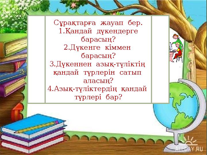 Сұрақтарға жауап бер. 1.Қандай дүкендерге барасың? 2.Дүкенге кіммен барасың? 3.Дүкеннен азық-түліктің қандай түрлерін