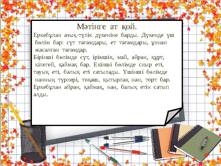 Мәтінге ат қой. Еркебұлан азық-түлік дүкеніне барды. Дүкенде үш бөлім бар: сүт тағамдары, ет тағамдары, ұннан
