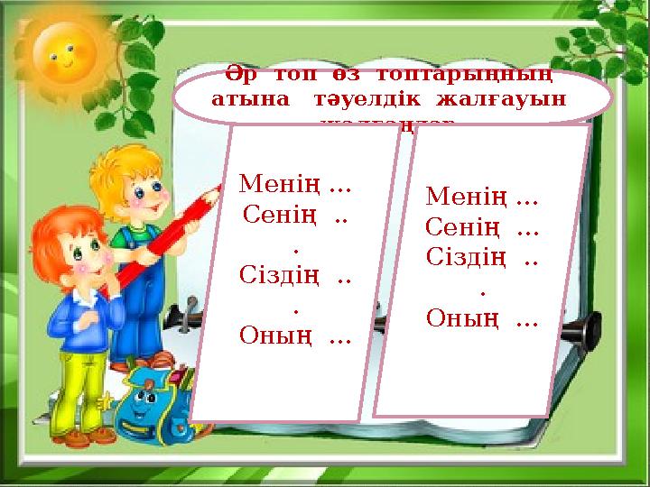 Әр топ өз топтарыңның атына тәуелдік жалғауын жалғаңдар. Менің ... Сенің .. . Сіздің .. . Оның ... Менің ... Сенің