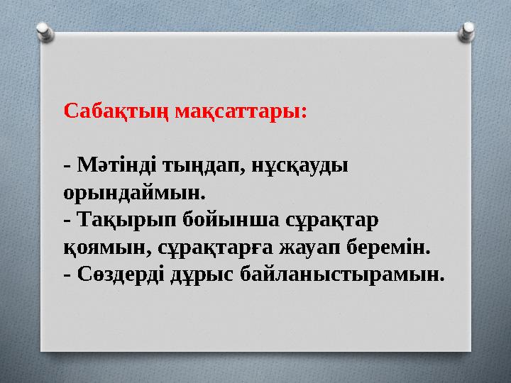 Саба қтың мақсаттары: - Мәтінді тыңдап, нұсқауды орындаймын. - Тақырып бойынша сұрақтар қоямын, сұрақтарға жауап беремін. -