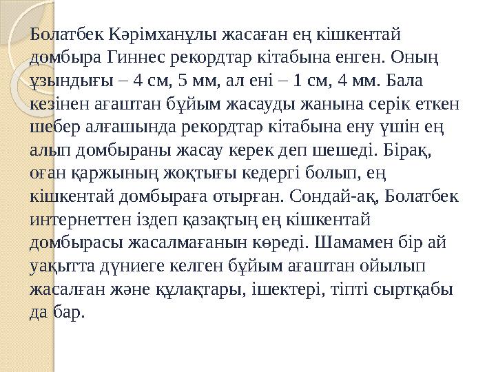 Болатбек Кәрімханұлы жасаған ең кішкентай домбыра Гиннес рекордтар кітабына енген. Оның ұзындығы – 4 см, 5 мм, ал ені – 1 см,