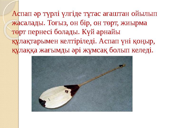Аспап әр түрлі үлгіде тұтас ағаштан ойылып жасалады. Тоғыз, он бір, он төрт, жиырма төрт пернесі болады. Күй арнайы құлақтары