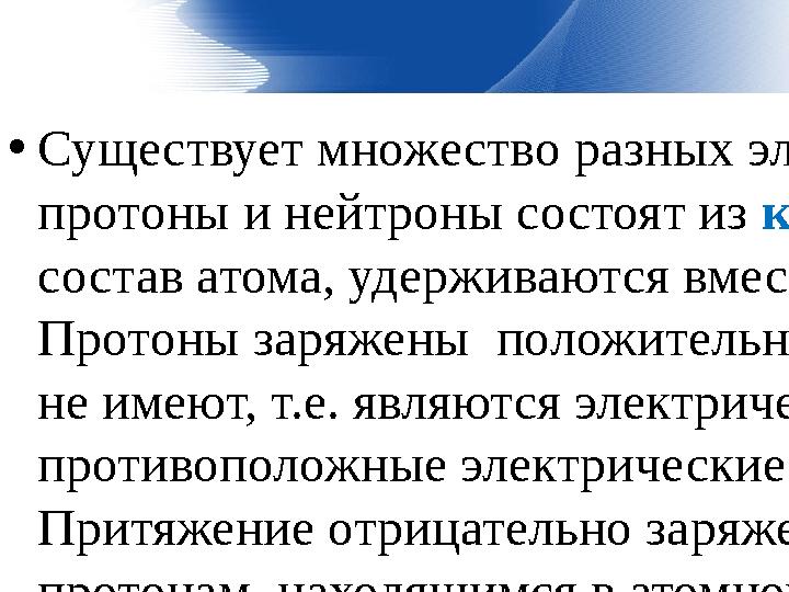 • Существует множество разных элементарных частиц. Ученые считают, что протоны и нейтроны состоят из кварков . Элементарные ча