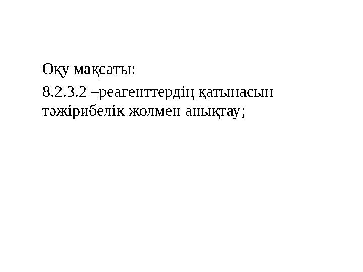 Оқу мақсаты : 8.2.3.2 – реагенттердің қатынасын тәжірибелік жолмен анықтау;
