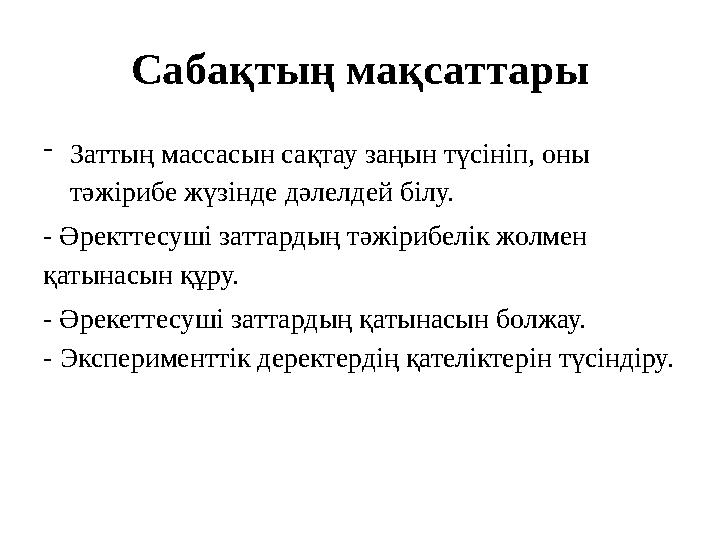 Сабақтың мақсат тар ы - Заттың массасын сақтау заңын түсініп, оны тәжірибе жүзінде дәлелдей білу. - Әректтесуші заттардың тәжір