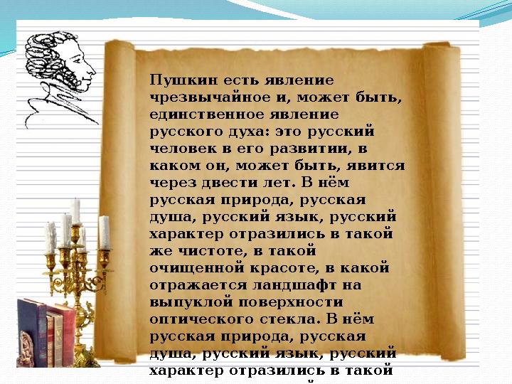 Пушкин есть явление чрезвычайное и, может быть, единственное явление русского духа: это русский человек в его развитии, в к