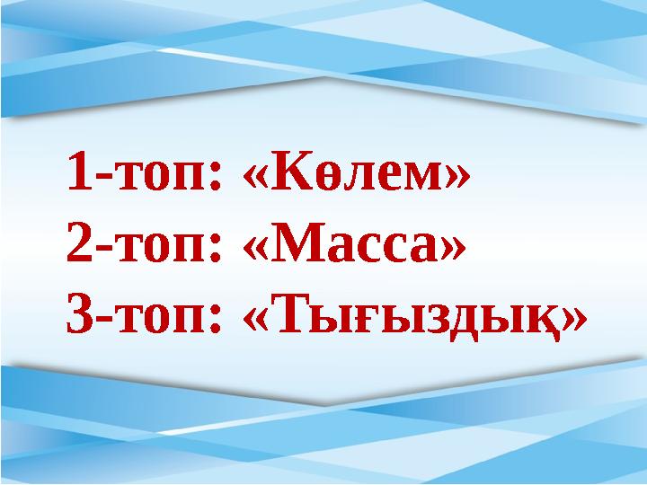 1-топ: «Көлем» 2-топ: «Масса» 3-топ: «Тығыздық»