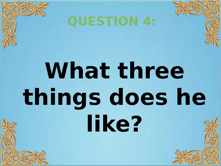 QUESTION 4: What three things does he like?