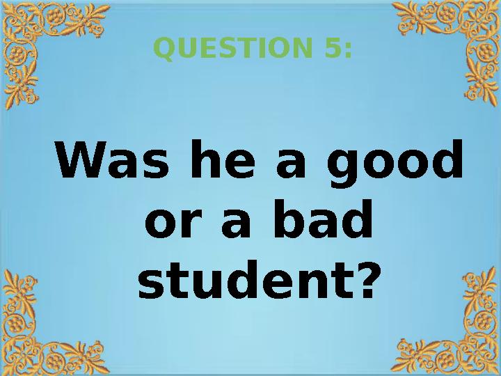 QUESTION 5: Was he a good or a bad student?